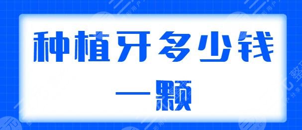 種植牙多少錢一顆2025價格表同步更新，含單顆、半口、全口種植的價格說明！
